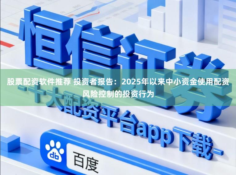 股票配资软件推荐 投资者报告：2025年以来中小资金使用配资风险控制的投资行为