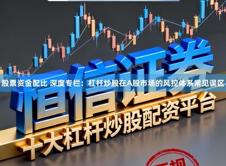 股票资金配比 深度专栏：杠杆炒股在A股市场的风控体系常见误区
