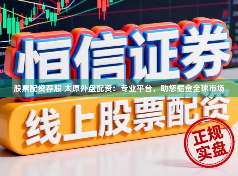 股票配资荐股 太原外盘配资：专业平台，助您掘金全球市场