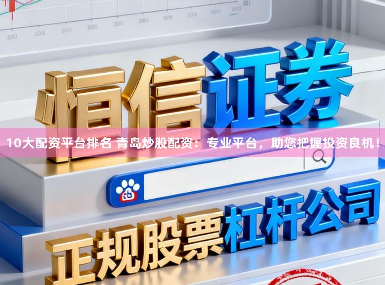 10大配资平台排名 青岛炒股配资：专业平台，助您把握投资良机！