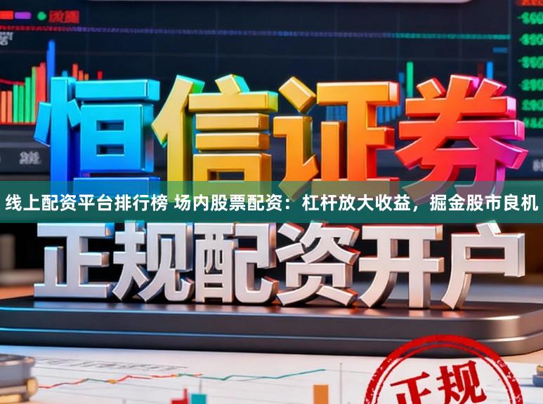 线上配资平台排行榜 场内股票配资：杠杆放大收益，掘金股市良机