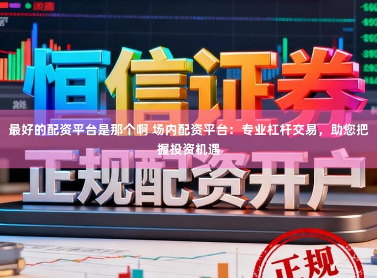 最好的配资平台是那个啊 场内配资平台：专业杠杆交易，助您把握投资机遇