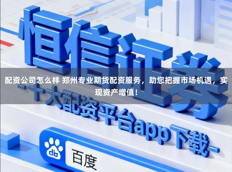 配资公司怎么样 郑州专业期货配资服务，助您把握市场机遇，实现资产增值！