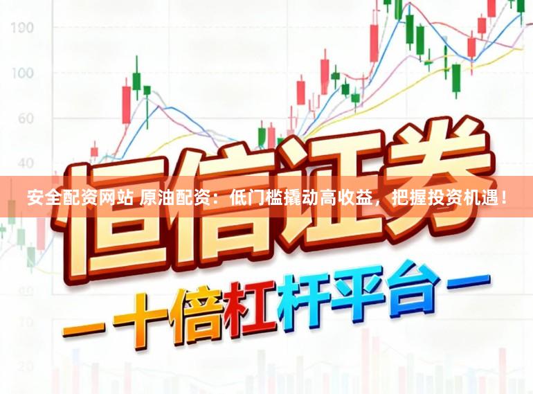 安全配资网站 原油配资：低门槛撬动高收益，把握投资机遇！