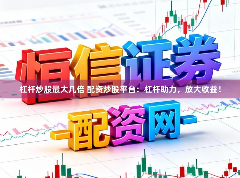 杠杆炒股最大几倍 配资炒股平台：杠杆助力，放大收益！