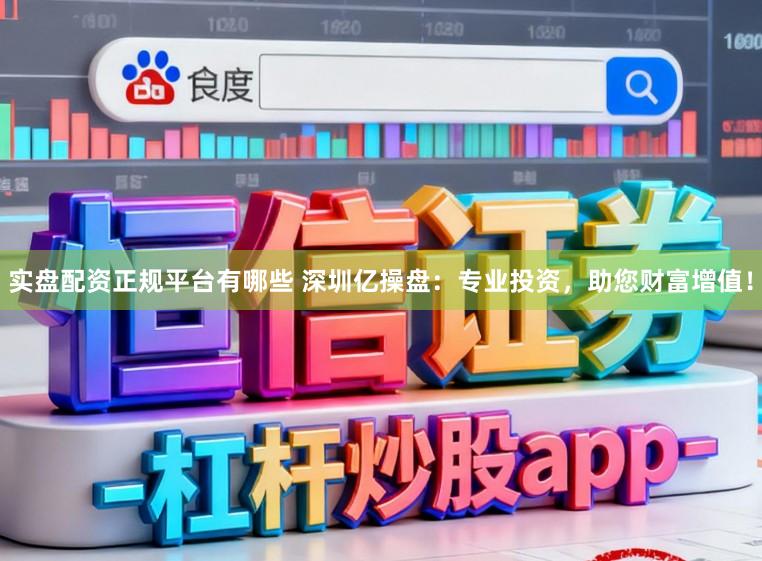 实盘配资正规平台有哪些 深圳亿操盘:专业投资,助您财富增值!