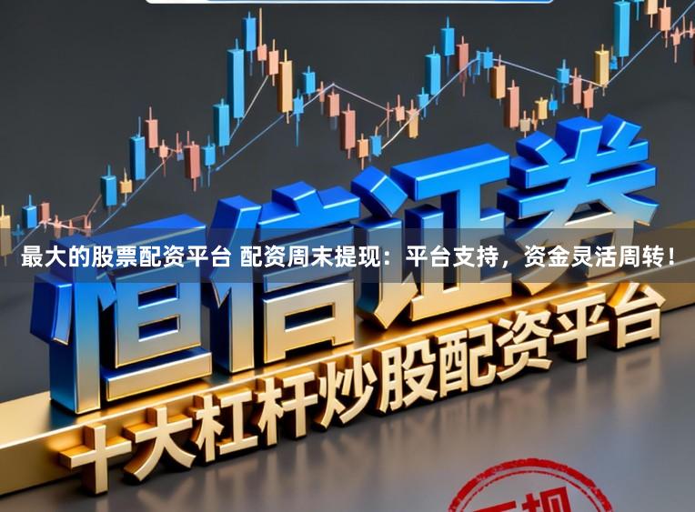 最大的股票配资平台 配资周末提现：平台支持，资金灵活周转！