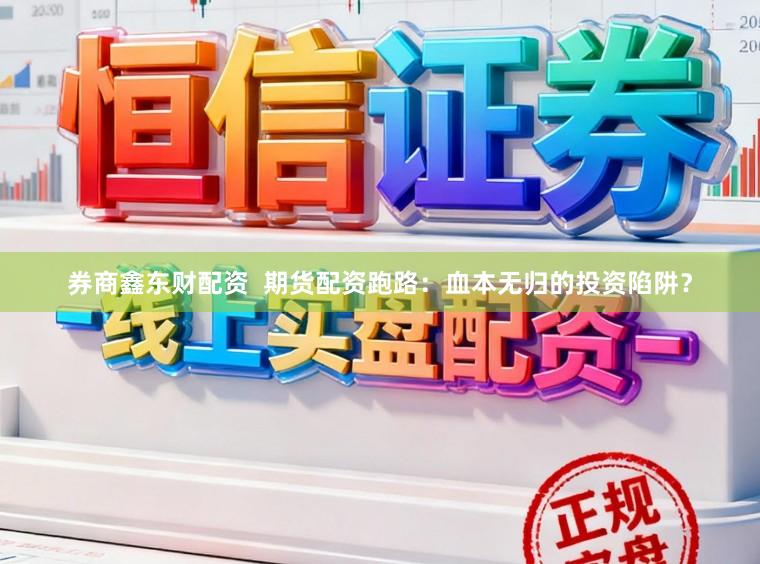 券商鑫东财配资  期货配资跑路：血本无归的投资陷阱？