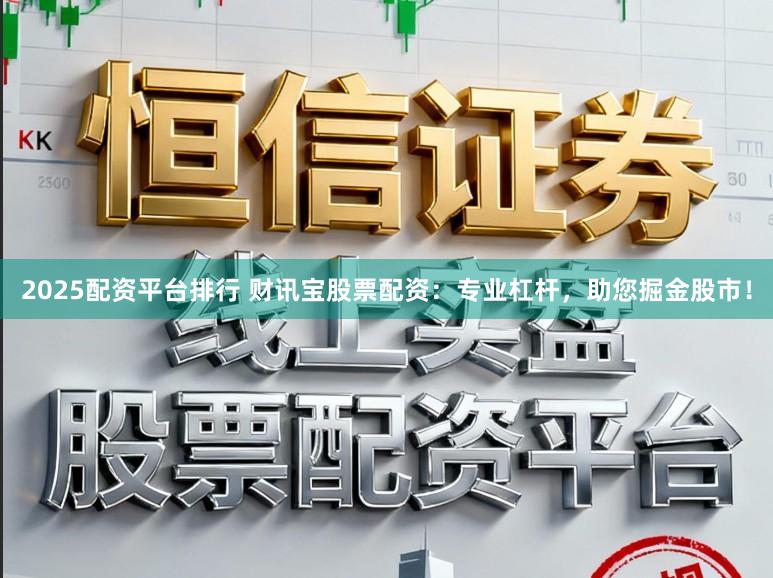 2025配资平台排行 财讯宝股票配资：专业杠杆，助您掘金股市！