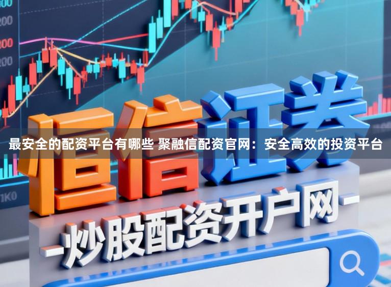 最安全的配资平台有哪些 聚融信配资官网：安全高效的投资平台