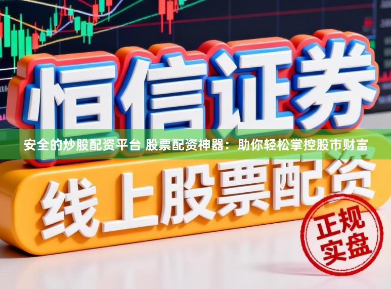 安全的炒股配资平台 股票配资神器：助你轻松掌控股市财富